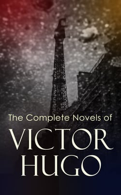 The Complete Novels of Victor Hugo - Hunchback of Notre-Dame, Les Misérables, Hans of Iceland, Last Day of a Condemned Man, Toilers of the Sea, Man Who Laughs, Ninety-Three, A Fight with a Cannon...