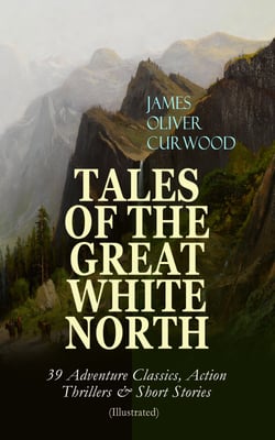 TALES OF THE GREAT WHITE NORTH – 39 Adventure Classics, Action Thrillers &amp; Short Stories