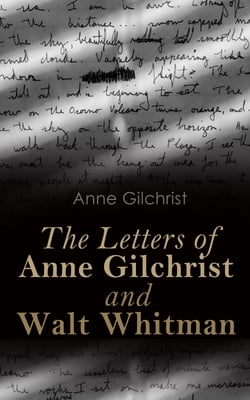 The Letters of Anne Gilchrist and Walt Whitman - Correspondence &amp; Criticism