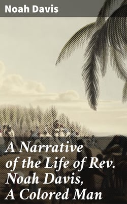 A Narrative of the Life of Rev. Noah Davis, A Colored Man - Written by Himself, At The Age of Fifty-Four