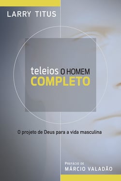 Teleios - O homem completo - O projeto de Deus para a vida masculina