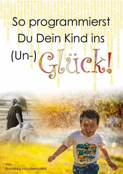 So programmierst Du Dein Kind ins (Un-)Glück! - Wie das Vorleben der Eltern, naher Bezugspersonen und der Schule, deren Glaubenssystem, deren Verhalten und die Kommunikation das Glück eines Kindes massgeblich beeinflusst.