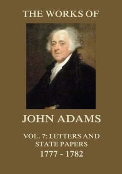 The Works of John Adams Vol. 7 - Letters and State Papers 1777 - 1782 (Annotated)
