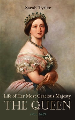 Life of Her Most Gracious Majesty the Queen (Vol. 1&amp;2) - An Inspiring Biographical Account of Queen Victoria, One of the Greatest British Monarchs (Complete Edition)