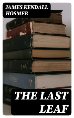 The Last Leaf - Observations, during Seventy-Five Years, of Men and Events in America and Europe