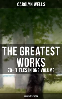 The Greatest Works of Carolyn Wells – 70+ Titles in One Volume (Illustrated Edition) - Mystery Novels, Detective Stories, Children's Books, Poetry Collections