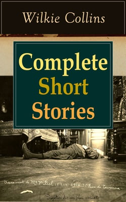 Complete Short Stories of Wilkie Collins - The Best Short Fiction from the English writer, known for his mystery novels The Woman in White, No Name, Armadale, The Moonstone, The Law and The Lady, The Dead Secret, Man and Wife and many more…