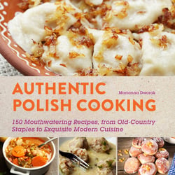 Authentic Polish Cooking - 120 Mouthwatering Recipes, from Old-Country Staples to Exquisite Modern Cuisine