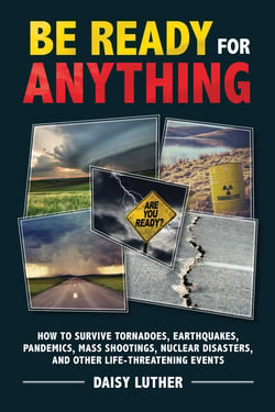 Be Ready for Anything - How to Survive Tornadoes, Earthquakes, Pandemics, Mass Shootings, Nuclear Disasters, and Other Life-Threatening Events