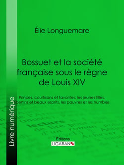 Bossuet et la société française sous le règne de Louis XIV - Princes, courtisans et favorites, les jeunes filles, libertins et beaux esprits, les pauvres et les humbles