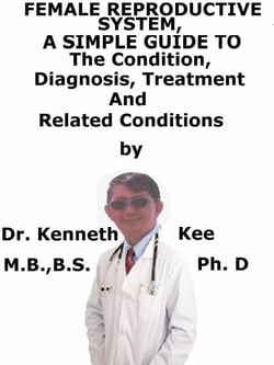 Female Reproductive System, A  Simple  Guide  To  The Condition, Diagnosis, Treatment  And  Related Conditions