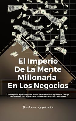 El Imperio De La Mente Millonaria En Los Negocios: Cómo aplicar la psicología del dinero para desarrollar equipos de trabajo y vendedores más productivos. Cómo crear riqueza en la empresa - Mentalidad y Manifestación