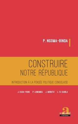 Construire notre république - Introduction à la pensée politique congolaise - J. KASA-VUBU, P. LUMUMBA, J. MOBUTU, L.-D. KABILA