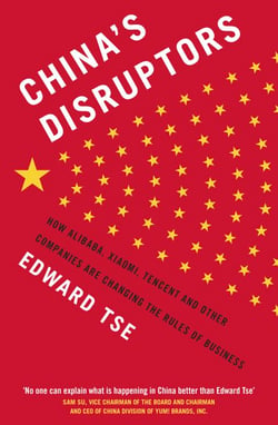 China's Disruptors - How Alibaba, Xiaomi, Tencent, and Other Companies are Changing the Rules of Business