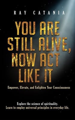 You Are Still Alive, Now Act Like It: Empower, Elevate, and Enlighten Your Consciousness - Ray Catania's Awakening Series, #2