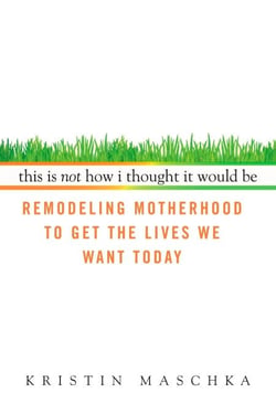 This Is Not How I Thought It Would Be - Remodeling Motherhood to Get the Lives We Want Today