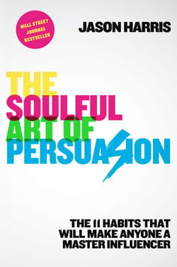 The Soulful Art of Persuasion - The 11 Habits That Will Make Anyone a Master Influencer