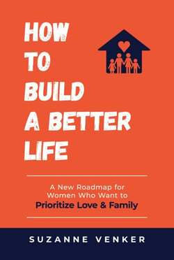 How to Build a Better Life: A New Roadmap for Women Who Want to Prioritize Love &amp; Family