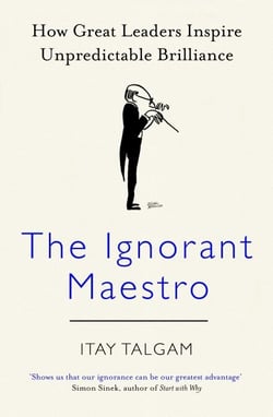 The Ignorant Maestro - How Great Leaders Inspire Unpredictable Brilliance