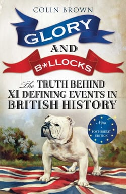 Glory and B*llocks - The Truth Behind Ten Defining Events in British History – And the Half-truths, Lies, Mistakes and What We Really Just Don't Know About Brexit