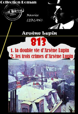 813 (1. la double vie d'Arsène Lupin – 2. les trois crimes d'Arsène Lupin) [édition intégrale revue et mise à jour] - édition intégrale