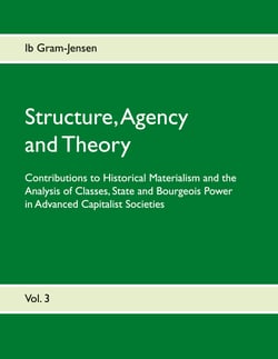 Structure, Agency and Theory - Contributions to Historical Materialism and the Analysis of Classes, State and Bourgeois Power in Advanced Capitalist Societies