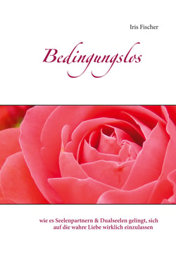 Bedingungslos - wie es Seelenpartnern &amp; Dualseelen gelingt, sich auf die wahre Liebe wirklich einzulassen