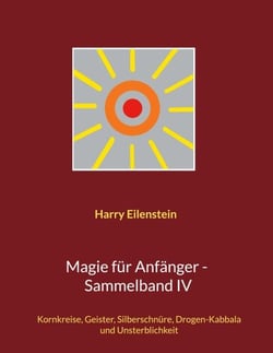 Magie für Anfänger - Sammelband IV - Kornkreise, Geister, Silberschnüre, Drogen-Kabbala und Unsterblichkeit