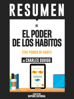 Resumen De "El Poder De Los Habitos: Por Que Hacemos Lo Que Hacemos En La Vida Y La Empresa - De Charles Duhigg"