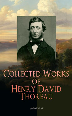 Collected Works of Henry David Thoreau (Illustrated) - Philosophical and Autobiographical Books, Essays, Poetry, Translations, Biographies &amp; Letters: Walden, Civil Disobedience, The Maine Woods, Cape Cod, Slavery in Massachusetts, Walking…