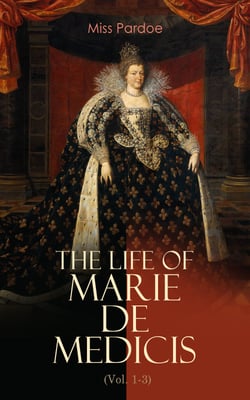 The Life of Marie de Medicis (Vol. 1-3) - Biography of the Queen of France (Complete Edition)