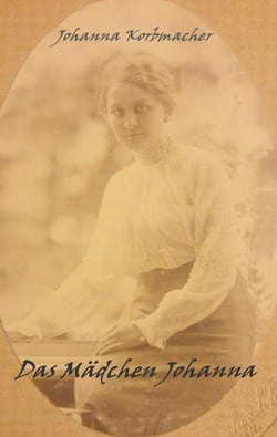 Das Mädchen Johanna - Ein autobiographischer Roman beginnend vor dem 1. Weltkrieg, endend nach dem 2. Weltkrieg