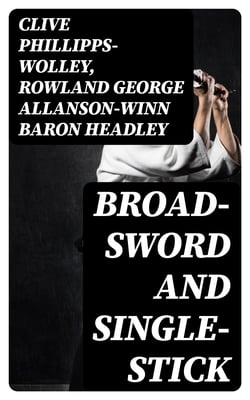 Broad-Sword and Single-Stick - With Chapters on Quarter-Staff, Bayonet, Cudgel, Shillalah, Walking-Stick, Umbrella and Other Weapons of Self-Defence