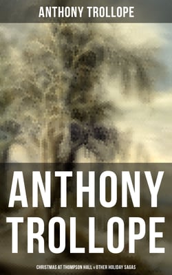 Anthony Trollope: Christmas at Thompson Hall &amp; Other Holiday Sagas - Christmas Day at Kirkby Cottage, The Mistletoe Bough, Not if I Know It &amp; The Two Generals…