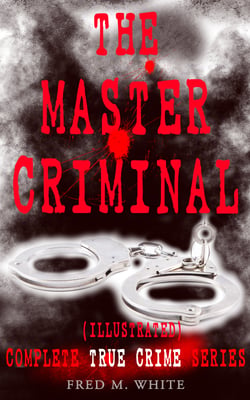 THE MASTER CRIMINAL – Complete True Crime Series (Illustrated) - The History of Felix Gryde, Notorious Master Criminal