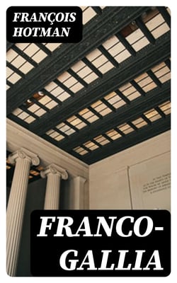 Franco-Gallia - Or, An Account of the Ancient Free State of France, and / Most Other Parts of Europe, Before the Loss of Their / Liberties