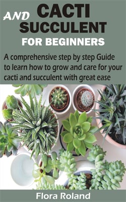 Cacti and Succulent for Beginners - A comprehensive step by step Guide to learn how to grow and care for your cacti and succulent with great ease
