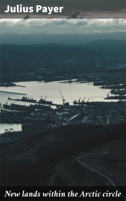 New lands within the Arctic circle - Narrative of the discoveries of the Austrian ship "Tegetthoff" in the years 1872-1874