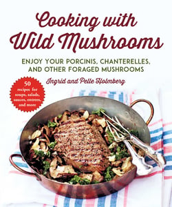Cooking with Wild Mushrooms - 50 Recipes for Enjoying Your Porcinis, Chanterelles, and Other Foraged Mushrooms