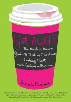 Got Milf? - The Modern Mom's Guide to Feeling Fabulous, Looking Great, and Rocking A Minivan