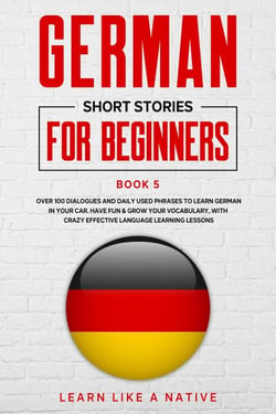 German Short Stories for Beginners Book 5: Over 100 Dialogues and Daily Used Phrases to Learn German in Your Car. Have Fun &amp; Grow Your Vocabulary, with Crazy Effective Language Learning Lessons - German for Adults, #5