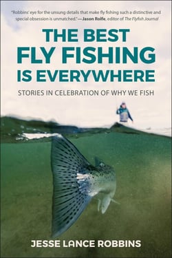 The Best Fly Fishing is Everywhere - Stories in Celebration of Why We Fish