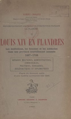 Histoire politique et administrative d'une province française : la Flandre (2) - Louis XIV en Flandres. Les institutions, les hommes et les méthodes dans une province nouvellement annexée, 1667-1708. Affaires militaires, administratives, commerciales, ...