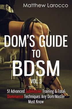 Dom's Guide To BDSM Vol. 3: 51 Advanced Submissive Training &amp; Total Dominance Techniques Any Dom/Master Must Know