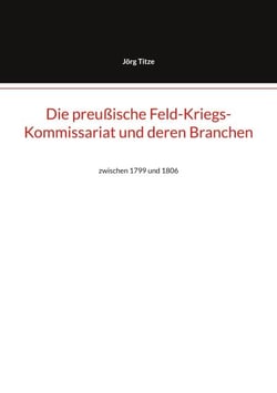 Die preußische Feld-Kriegs-Kommissariat und deren Branchen - zwischen 1799 und 1806