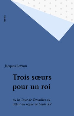 Trois sœurs pour un roi - ou la Cour de Versailles au début du règne de Louis XV