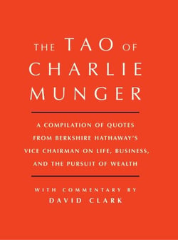 Tao of Charlie Munger - A Compilation of Quotes from Berkshire Hathaway's Vice Chairman on Life, Business, and the Pursuit of Wealth With Commentary by David Clark