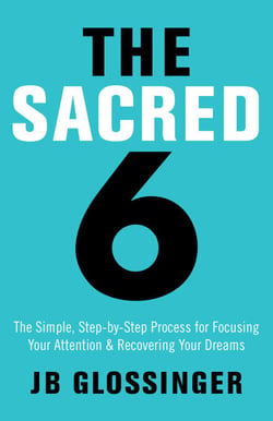 The Sacred 6 - The Simple Step-by-Step Process for Focusing Your Attention and Recovering Your Dreams