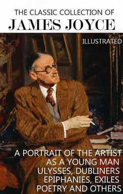 The Classic Collection of James Joyce. Illustrated - A Portrait of the Artist as a Young Man, Ulysses, Dubliners, Epiphanies, Exiles, Poetry and others