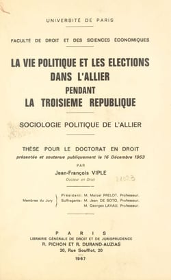 La vie politique et les élections dans l'Allier pendant la Troisième République - Sociologie politique de l'Allier. Thèse pour le Doctorat en droit présentée et soutenue publiquement le 16 décembre 1963